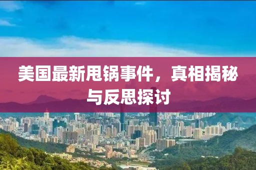 美国最新甩锅事件，真相揭秘与反思探讨