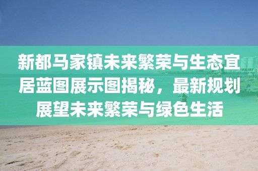 新都马家镇未来繁荣与生态宜居蓝图展示图揭秘，最新规划展望未来繁荣与绿色生活