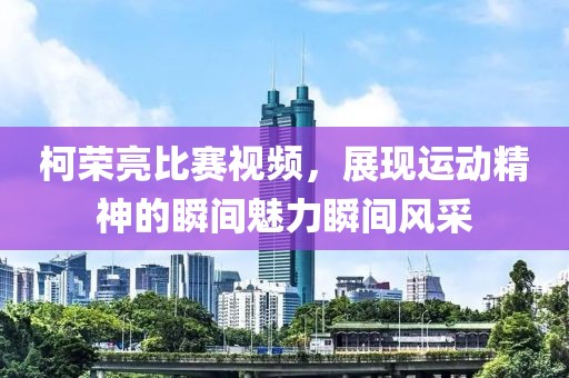 柯荣亮比赛视频，展现运动精神的瞬间魅力瞬间风采