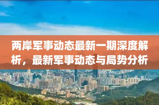 两岸军事动态最新一期深度解析，最新军事动态与局势分析