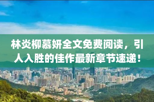 林炎柳慕妍全文免费阅读，引人入胜的佳作最新章节速递！