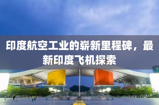 印度航空工业的崭新里程碑，最新印度飞机探索