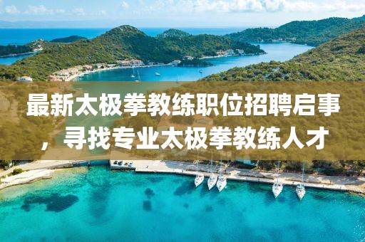 最新太极拳教练职位招聘启事，寻找专业太极拳教练人才