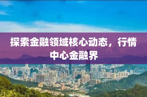 探索金融领域核心动态，行情中心金融界