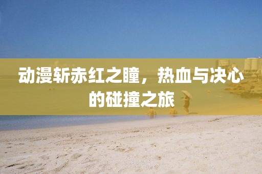 动漫斩赤红之瞳，热血与决心的碰撞之旅
