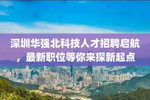 深圳华强北科技人才招聘启航，最新职位等你来探新起点