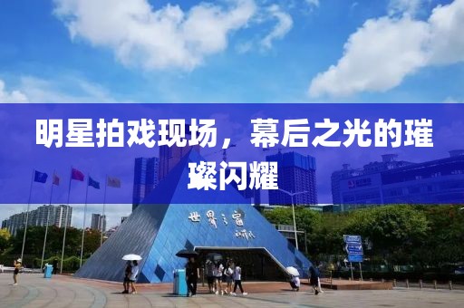 明星拍戏现场，幕后之光的璀璨闪耀