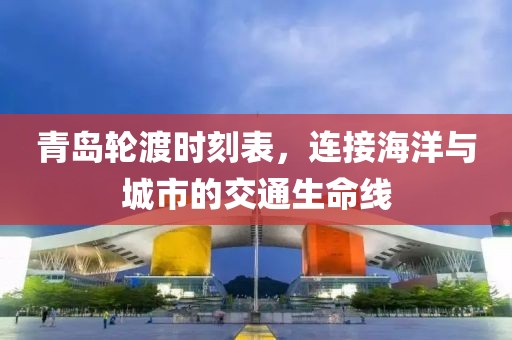 青岛轮渡时刻表，连接海洋与城市的交通生命线