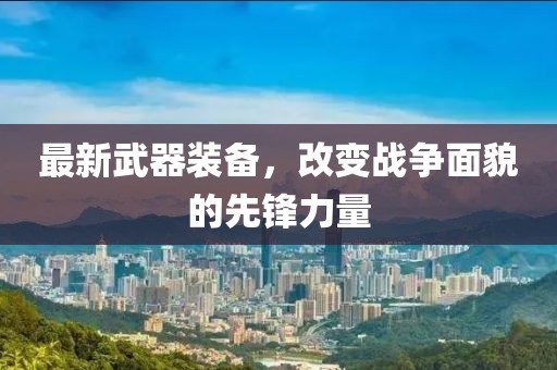 最新武器装备，改变战争面貌的先锋力量