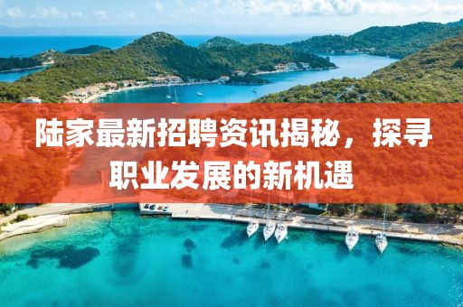 陆家最新招聘资讯揭秘，探寻职业发展的新机遇