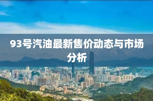 93号汽油最新售价动态与市场分析