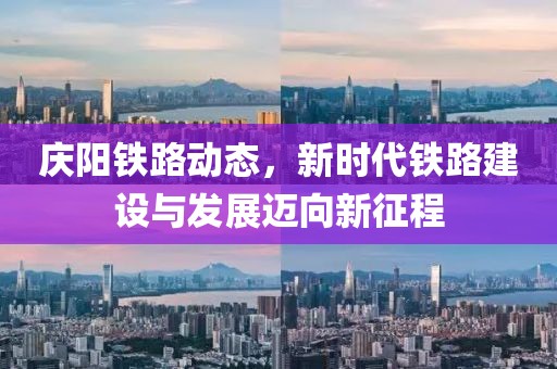 庆阳铁路动态，新时代铁路建设与发展迈向新征程