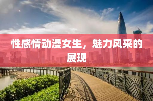 性感情动漫女生，魅力风采的展现
