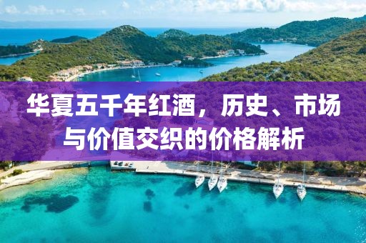 华夏五千年红酒，历史、市场与价值交织的价格解析