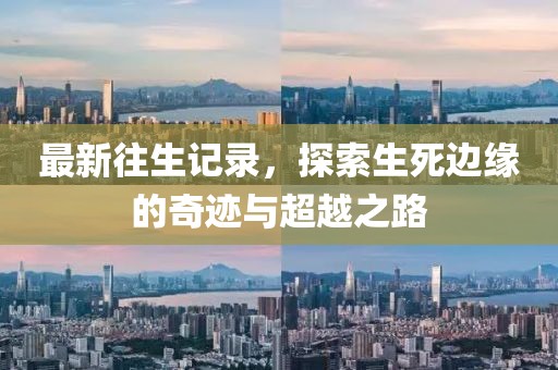 最新往生记录，探索生死边缘的奇迹与超越之路