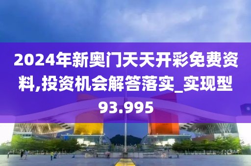 2024年新奥门天天开彩免费资料,投资机会解答落实_实现型93.995