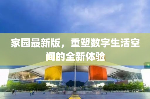 家园最新版，重塑数字生活空间的全新体验