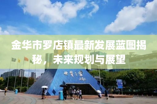 金华市罗店镇最新发展蓝图揭秘，未来规划与展望