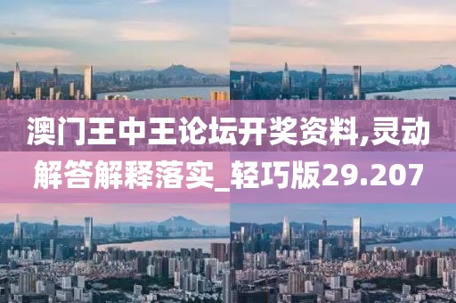 澳门王中王论坛开奖资料,灵动解答解释落实_轻巧版29.207
