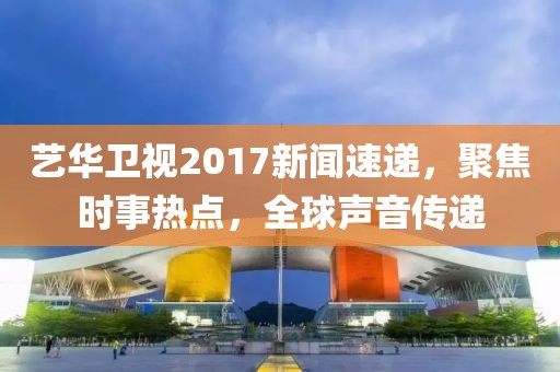艺华卫视2017新闻速递，聚焦时事热点，全球声音传递