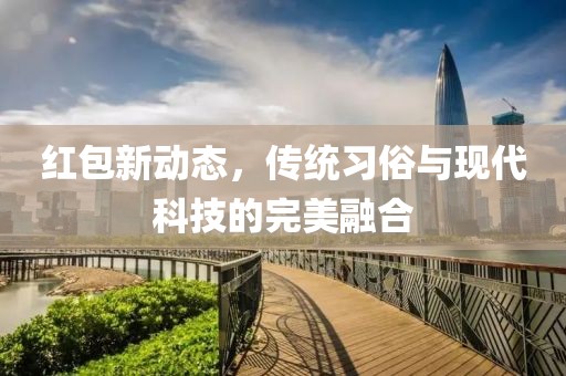 红包新动态，传统习俗与现代科技的完美融合