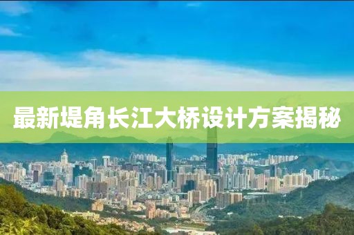 最新堤角长江大桥设计方案揭秘