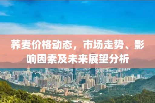 荞麦价格动态，市场走势、影响因素及未来展望分析