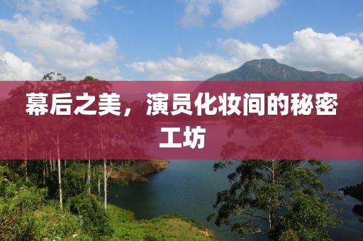 幕后之美，演员化妆间的秘密工坊