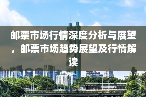 邮票市场行情深度分析与展望，邮票市场趋势展望及行情解读