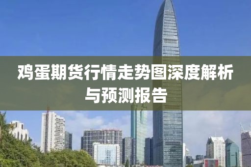 鸡蛋期货行情走势图深度解析与预测报告