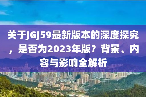 关于JGJ59最新版本的深度探究，是否为2023年版？背景、内容与影响全解析