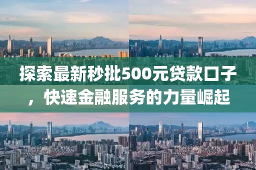 探索最新秒批500元贷款口子，快速金融服务的力量崛起