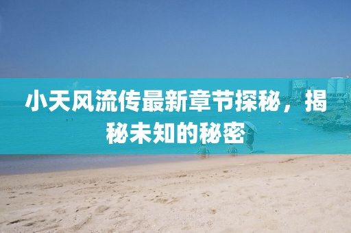 小天风流传最新章节探秘，揭秘未知的秘密