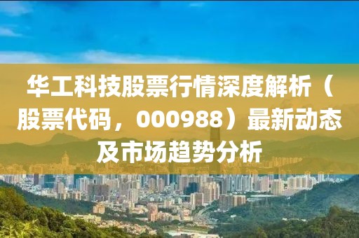 华工科技股票行情深度解析（股票代码，000988）最新动态及市场趋势分析