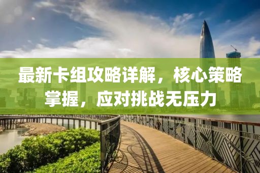 最新卡组攻略详解，核心策略掌握，应对挑战无压力