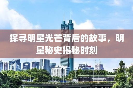 探寻明星光芒背后的故事，明星秘史揭秘时刻