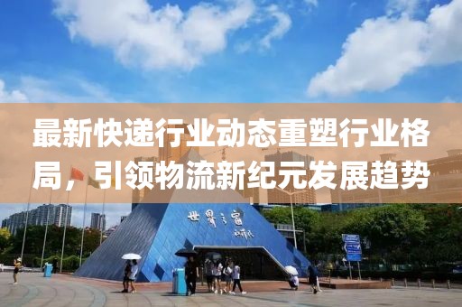 最新快递行业动态重塑行业格局，引领物流新纪元发展趋势
