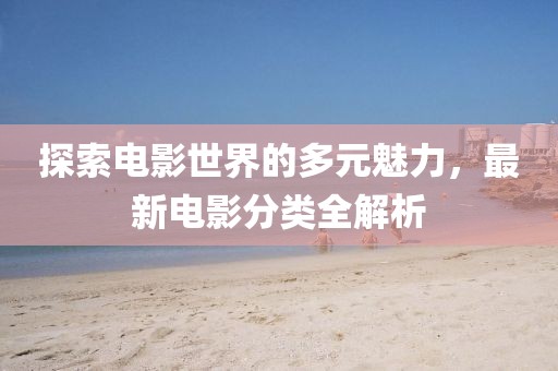 探索电影世界的多元魅力，最新电影分类全解析