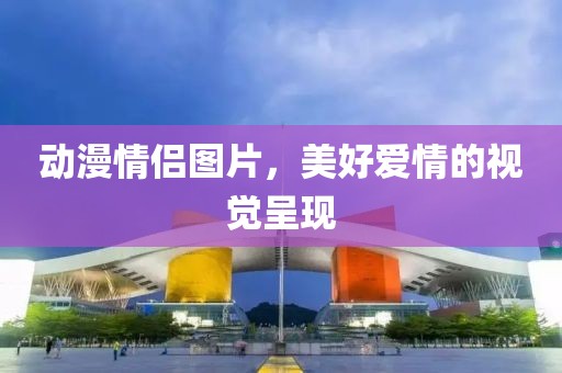 动漫情侣图片，美好爱情的视觉呈现
