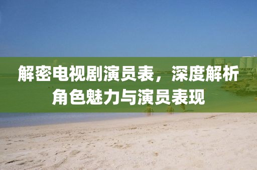 解密电视剧演员表，深度解析角色魅力与演员表现