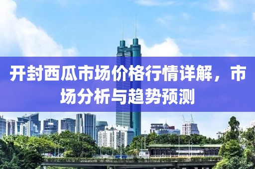 开封西瓜市场价格行情详解，市场分析与趋势预测