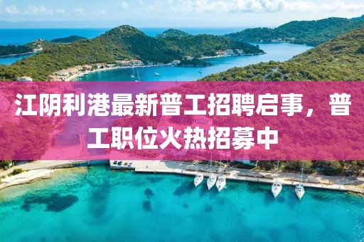 江阴利港最新普工招聘启事，普工职位火热招募中