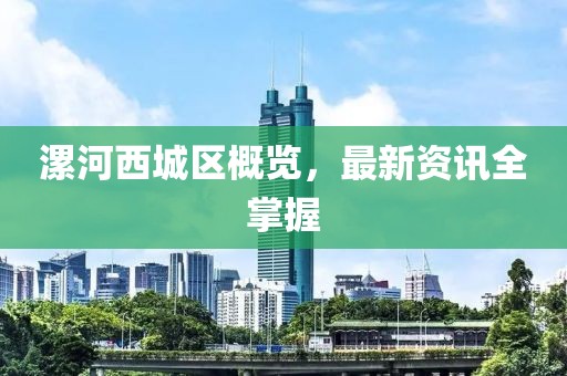 漯河西城区概览，最新资讯全掌握