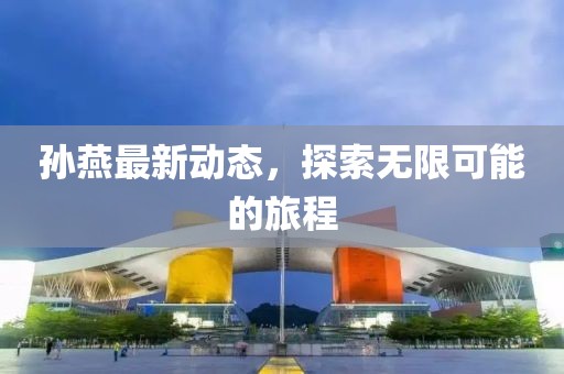 孙燕最新动态，探索无限可能的旅程