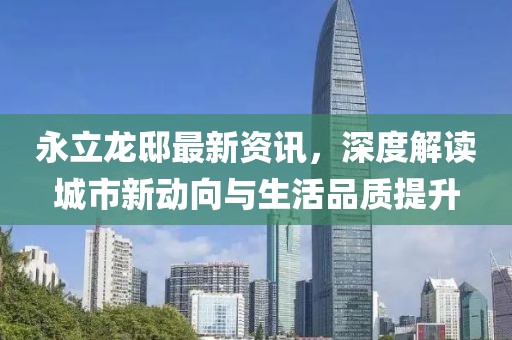 永立龙邸最新资讯，深度解读城市新动向与生活品质提升