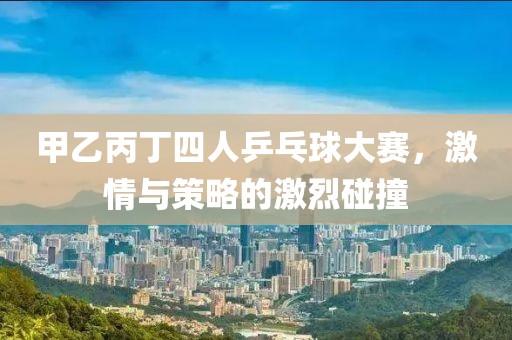 甲乙丙丁四人乒乓球大赛，激情与策略的激烈碰撞