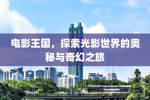 电影王国，探索光影世界的奥秘与奇幻之旅