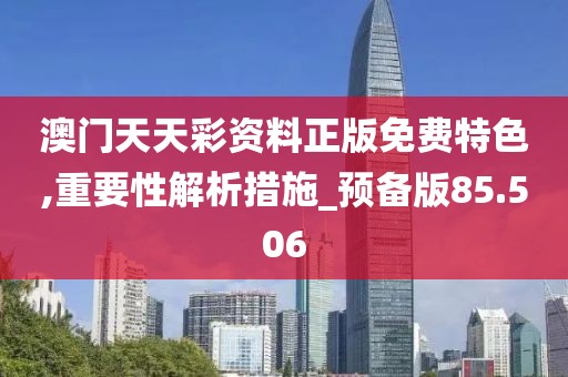 澳门天天彩资料正版免费特色,重要性解析措施_预备版85.506