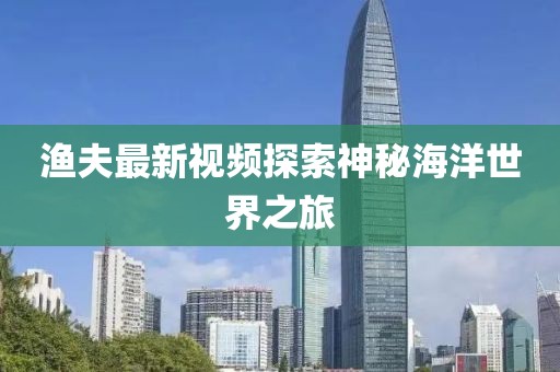 渔夫最新视频探索神秘海洋世界之旅