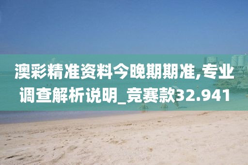 澳彩精准资料今晚期期准,专业调查解析说明_竞赛款32.941